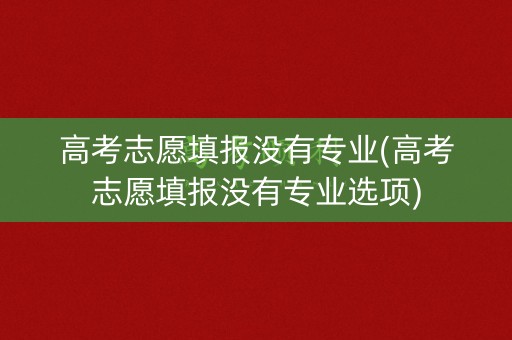 详细阅读:高考志愿填报没有专业(高考志愿填报没有专业选项) 高考志愿填报没有专业(高考志愿填报没有专业选项)