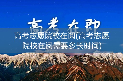 高考志愿院校在阅(高考志愿院校在阅需要多长时间)