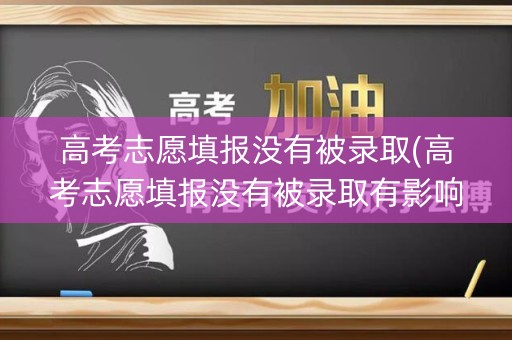 高考志愿填报没有被录取(高考志愿填报没有被录取有影响吗)