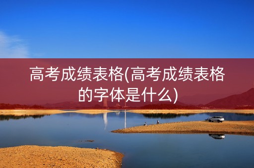 详细阅读:高考成绩表格(高考成绩表格的字体是什么) 高考成绩表格(高考成绩表格的字体是什么)