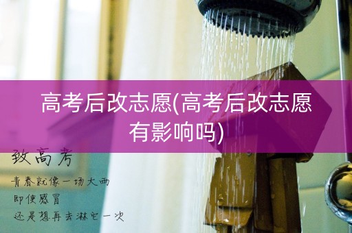 高考后改志愿(高考后改志愿有影响吗)