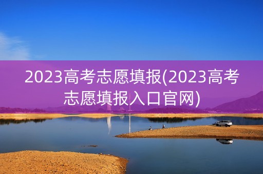 详细阅读:2023高考志愿填报(2023高考志愿填报入口官网) 2023高考志愿填报(2023高考志愿填报入口官网)