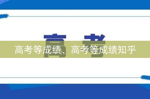 高考等成绩、高考等成绩知乎