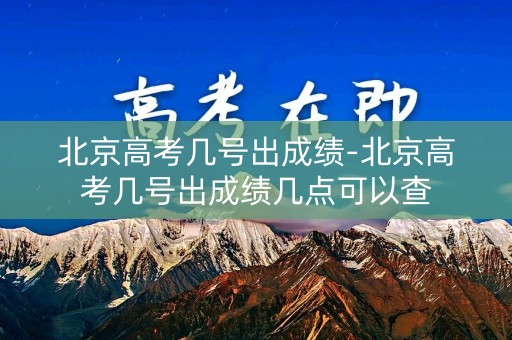 北京高考几号出成绩-北京高考几号出成绩几点可以查