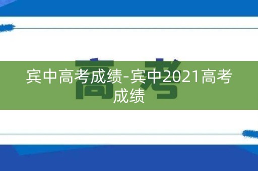 宾中高考成绩-宾中2021高考成绩