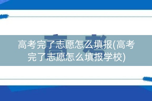 高考完了志愿怎么填报(高考完了志愿怎么填报学校)