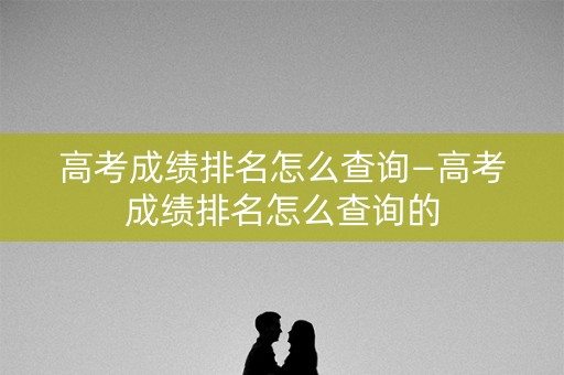 详细阅读:高考成绩排名怎么查询—高考成绩排名怎么查询的 高考成绩排名怎么查询—高考成绩排名怎么查询的