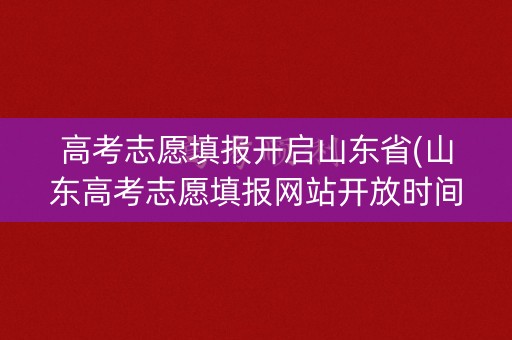 高考志愿填报开启山东省(山东高考志愿填报网站开放时间)