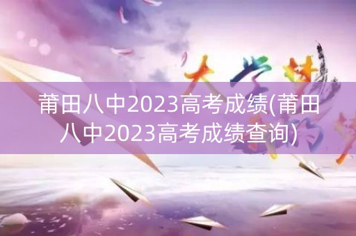 详细阅读:莆田八中2023高考成绩(莆田八中2023高考成绩查询) 莆田八中2023高考成绩(莆田八中2023高考成绩查询)