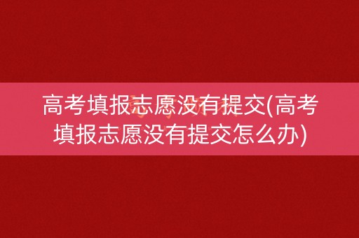 高考填报志愿没有提交(高考填报志愿没有提交怎么办)