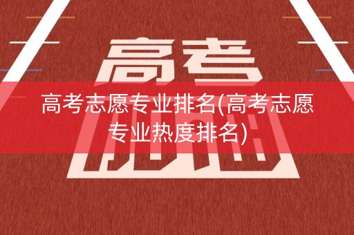 高考志愿专业排名(高考志愿专业热度排名)