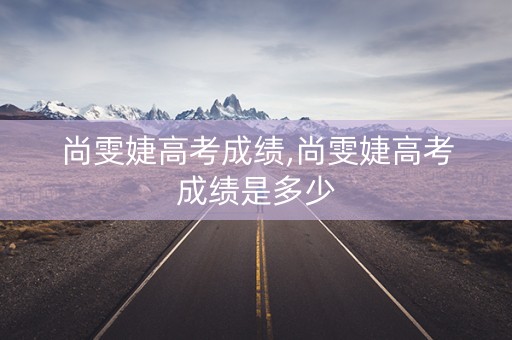 尚雯婕高考成绩,尚雯婕高考成绩是多少