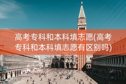 详细阅读:高考专科和本科填志愿(高考专科和本科填志愿有区别吗) 高考专科和本科填志愿(高考专科和本科填志愿有区别吗)