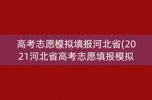 高考志愿模拟填报河北省(2021河北省高考志愿填报模拟)