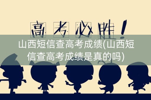 山西短信查高考成绩(山西短信查高考成绩是真的吗)