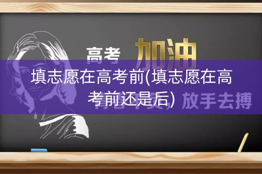 填志愿在高考前(填志愿在高考前还是后)
