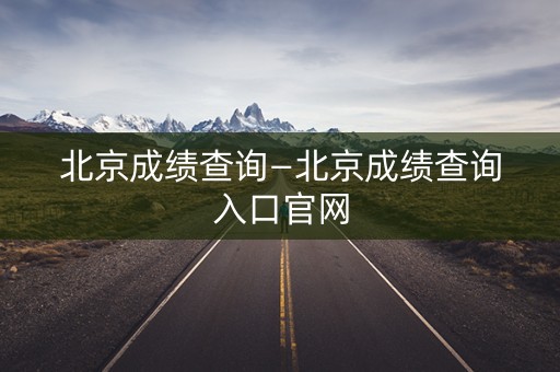 北京成绩查询—北京成绩查询入口官网