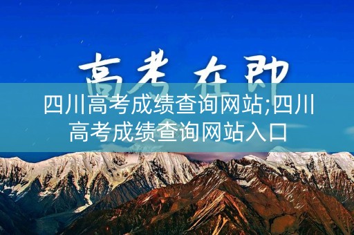 四川高考成绩查询网站;四川高考成绩查询网站入口