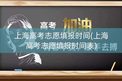 上海高考志愿填报时间(上海高考志愿填报时间表)