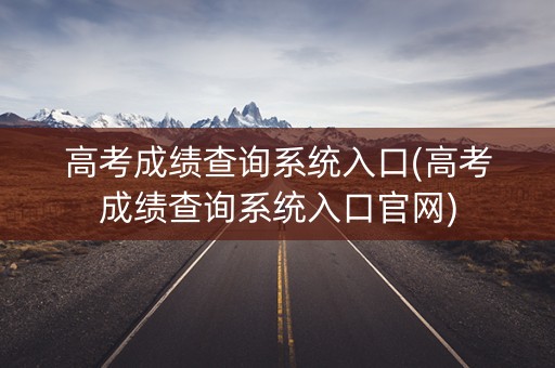 高考成绩查询系统入口(高考成绩查询系统入口官网)