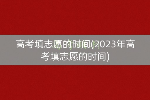 高考填志愿的时间(2023年高考填志愿的时间)