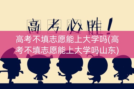 高考不填志愿能上大学吗(高考不填志愿能上大学吗山东)