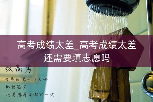 高考成绩太差_高考成绩太差还需要填志愿吗