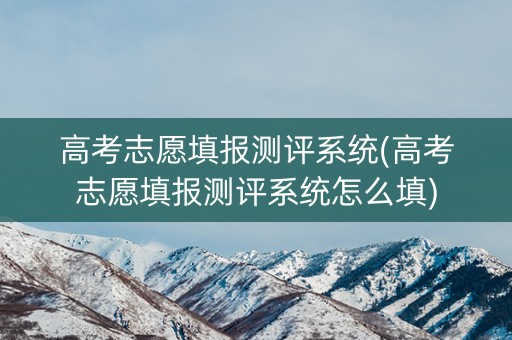 高考志愿填报测评系统(高考志愿填报测评系统怎么填)