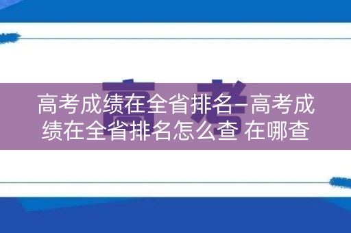 高考成绩在全省排名—高考成绩在全省排名怎么查 在哪查