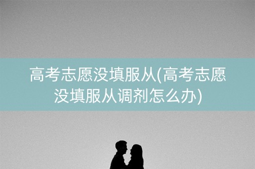 高考志愿没填服从(高考志愿没填服从调剂怎么办)
