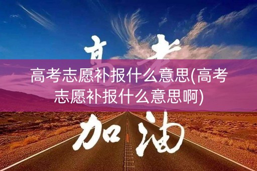 高考志愿补报什么意思(高考志愿补报什么意思啊)