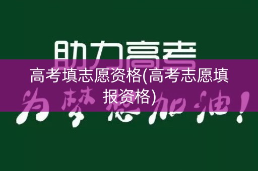 高考填志愿资格(高考志愿填报资格)