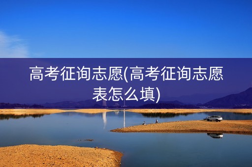 高考征询志愿(高考征询志愿表怎么填)