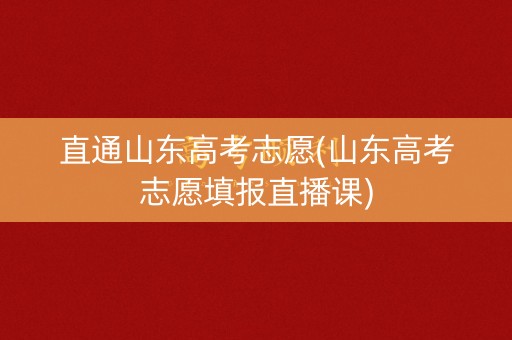 直通山东高考志愿(山东高考志愿填报直播课)