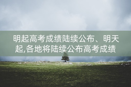明起高考成绩陆续公布、明天起,各地将陆续公布高考成绩