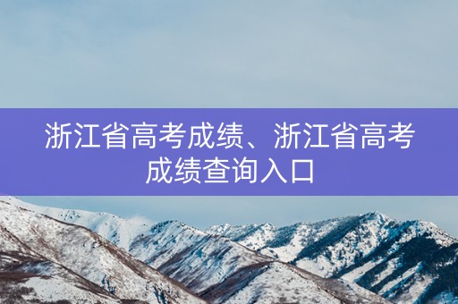 浙江省高考成绩、浙江省高考成绩查询入口