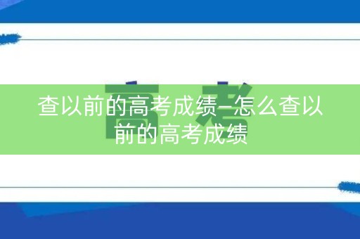 查以前的高考成绩—怎么查以前的高考成绩