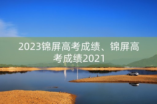 2023锦屏高考成绩、锦屏高考成绩2021