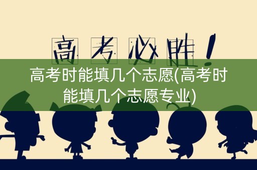 高考时能填几个志愿(高考时能填几个志愿专业)