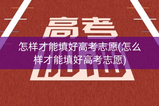 怎样才能填好高考志愿(怎么样才能填好高考志愿)