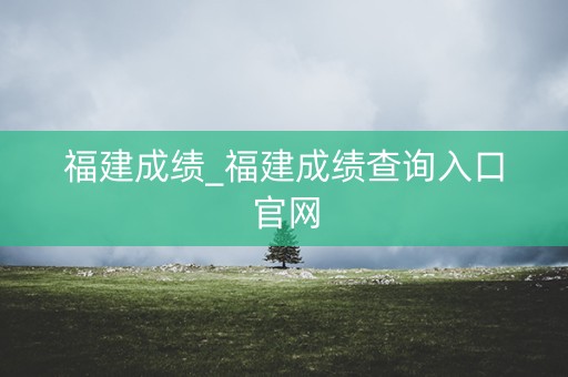 福建成绩_福建成绩查询入口官网