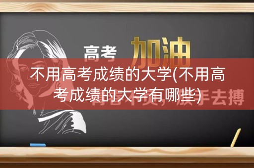 不用高考成绩的大学(不用高考成绩的大学有哪些)