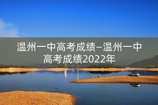 温州一中高考成绩—温州一中高考成绩2022年