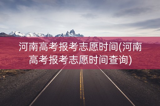 河南高考报考志愿时间(河南高考报考志愿时间查询)