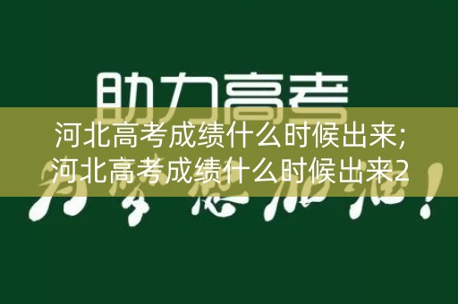 河北高考成绩什么时候出来;河北高考成绩什么时候出来2022几点