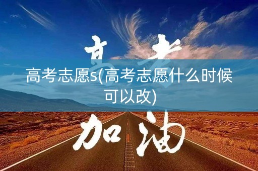 高考志愿s(高考志愿什么时候可以改)