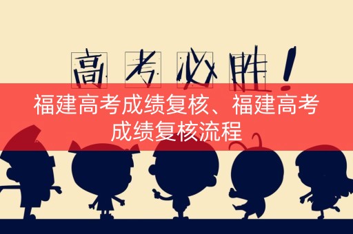 福建高考成绩复核、福建高考成绩复核流程