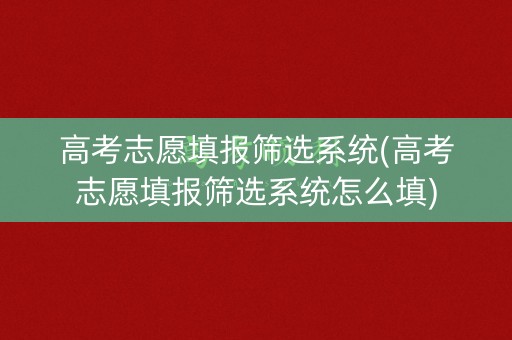高考志愿填报筛选系统(高考志愿填报筛选系统怎么填)