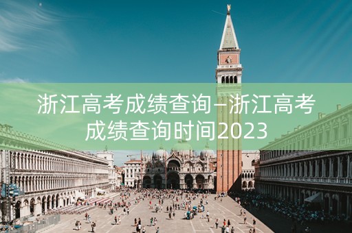 浙江高考成绩查询—浙江高考成绩查询时间2023