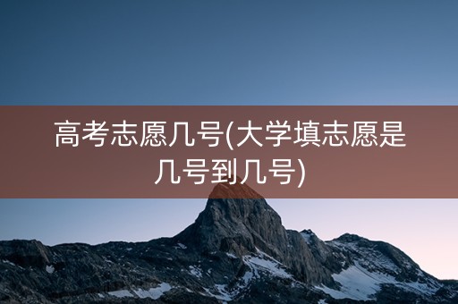 高考志愿几号(大学填志愿是几号到几号)